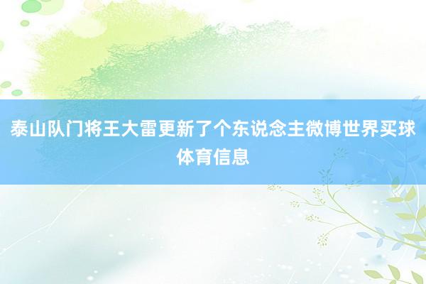 泰山队门将王大雷更新了个东说念主微博世界买球体育信息