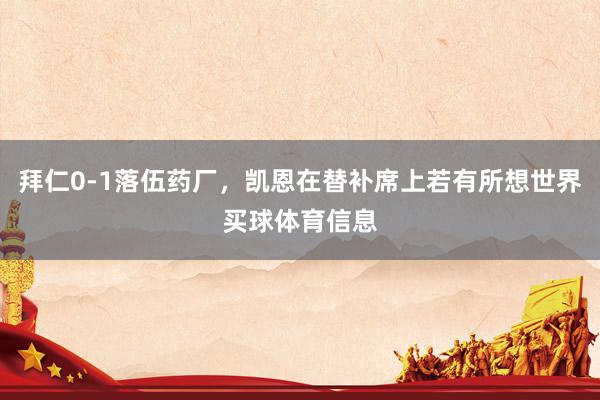 拜仁0-1落伍药厂，凯恩在替补席上若有所想世界买球体育信息