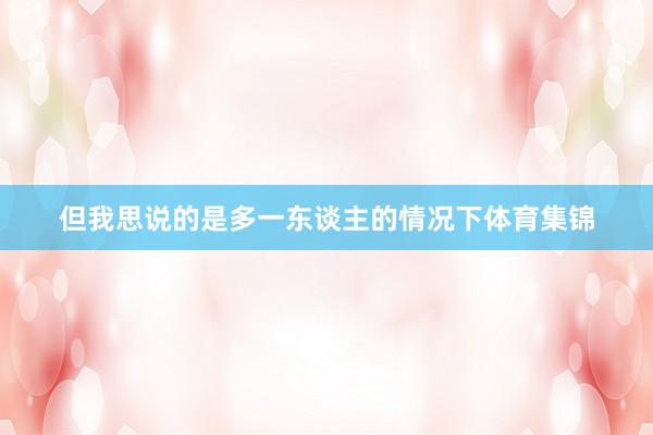但我思说的是多一东谈主的情况下体育集锦