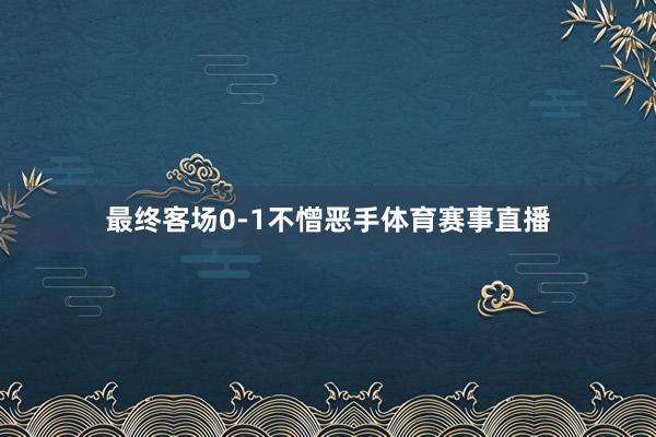 最终客场0-1不憎恶手体育赛事直播
