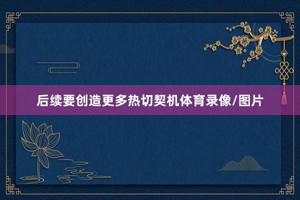 后续要创造更多热切契机体育录像/图片