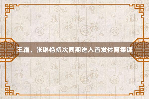 王霜、张琳艳初次同期进入首发体育集锦