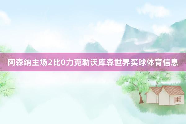 阿森纳主场2比0力克勒沃库森世界买球体育信息