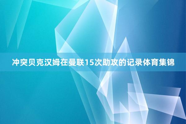 冲突贝克汉姆在曼联15次助攻的记录体育集锦