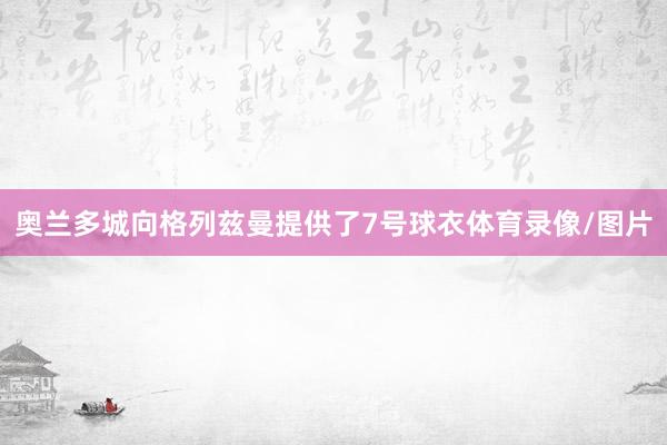 奥兰多城向格列兹曼提供了7号球衣体育录像/图片