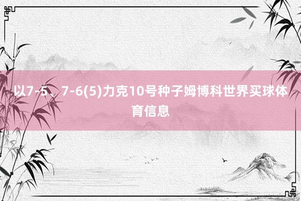 以7-5、7-6(5)力克10号种子姆博科世界买球体育信息