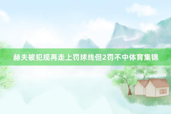赫夫被犯规再走上罚球线但2罚不中体育集锦
