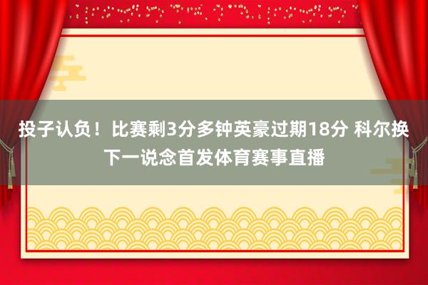 投子认负！比赛剩3分多钟英豪过期18分 科尔换下一说念首发体育赛事直播