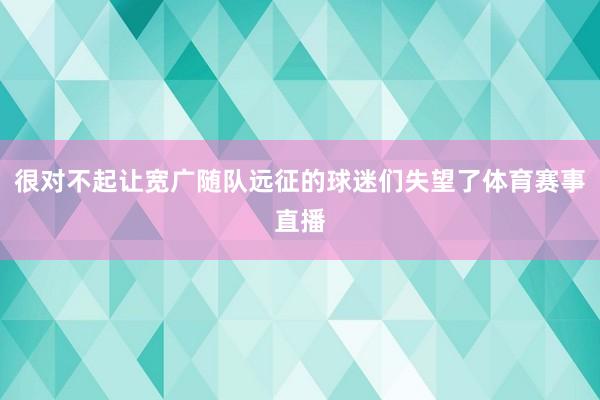 很对不起让宽广随队远征的球迷们失望了体育赛事直播