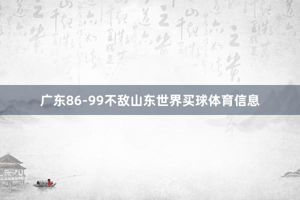 广东86-99不敌山东世界买球体育信息