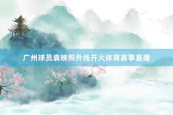 广州球员袁映照外线开火体育赛事直播