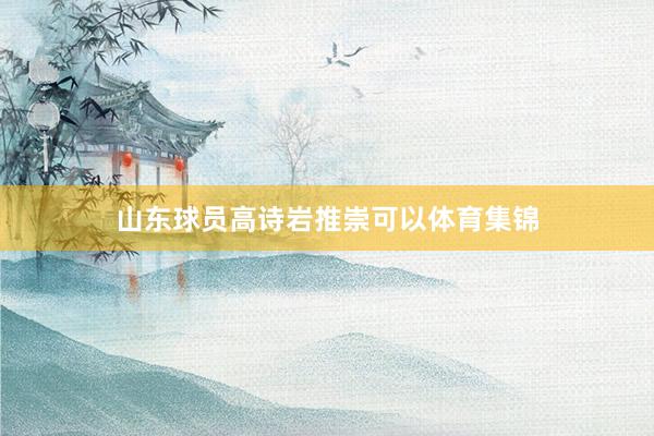 山东球员高诗岩推崇可以体育集锦