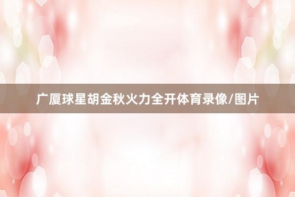 广厦球星胡金秋火力全开体育录像/图片