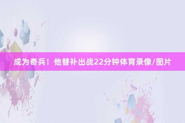 成为奇兵！他替补出战22分钟体育录像/图片