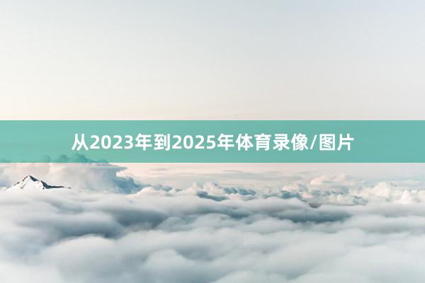从2023年到2025年体育录像/图片