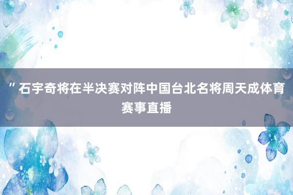 ”石宇奇将在半决赛对阵中国台北名将周天成体育赛事直播