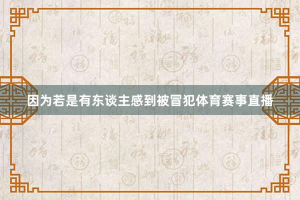 因为若是有东谈主感到被冒犯体育赛事直播