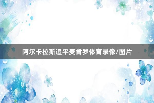 阿尔卡拉斯追平麦肯罗体育录像/图片