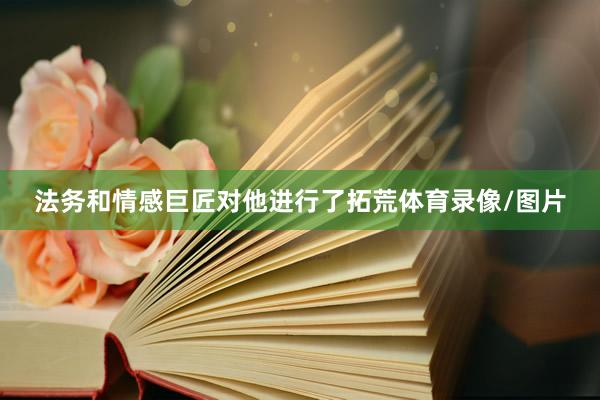 法务和情感巨匠对他进行了拓荒体育录像/图片