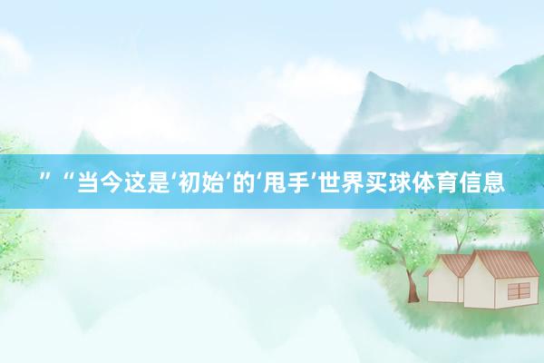 ”“当今这是‘初始’的‘甩手’世界买球体育信息