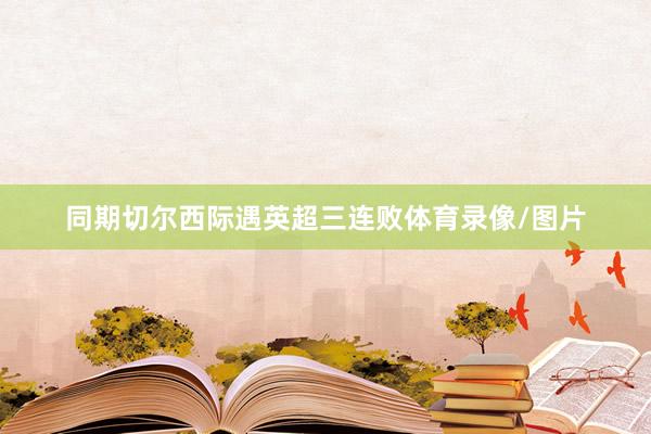 同期切尔西际遇英超三连败体育录像/图片