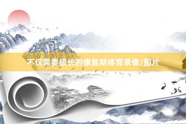 不仅需要极长的康复期体育录像/图片