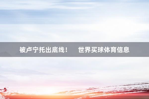 被卢宁托出底线！    世界买球体育信息