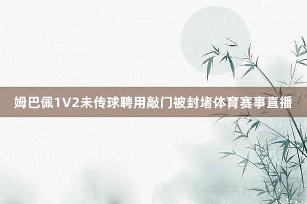 姆巴佩1V2未传球聘用敲门被封堵体育赛事直播