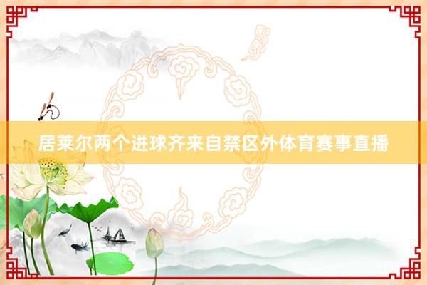 居莱尔两个进球齐来自禁区外体育赛事直播