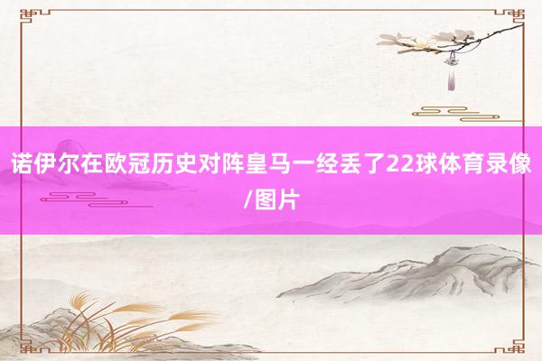 诺伊尔在欧冠历史对阵皇马一经丢了22球体育录像/图片