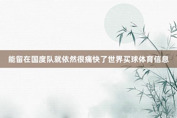 能留在国度队就依然很痛快了世界买球体育信息