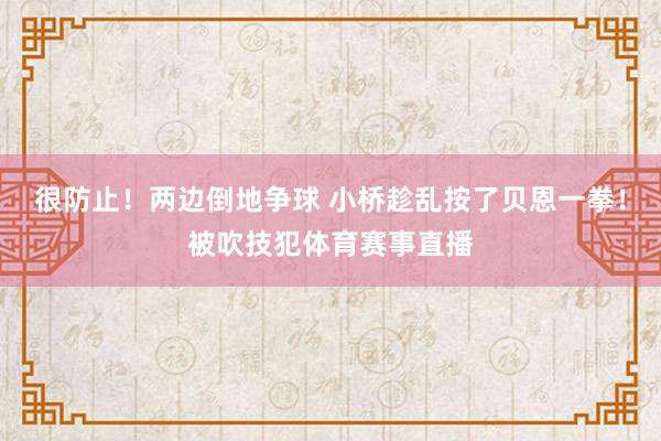 很防止！两边倒地争球 小桥趁乱按了贝恩一拳！被吹技犯体育赛事直播