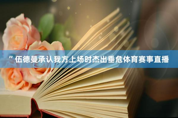 ”伍德曼承认我方上场时杰出垂危体育赛事直播