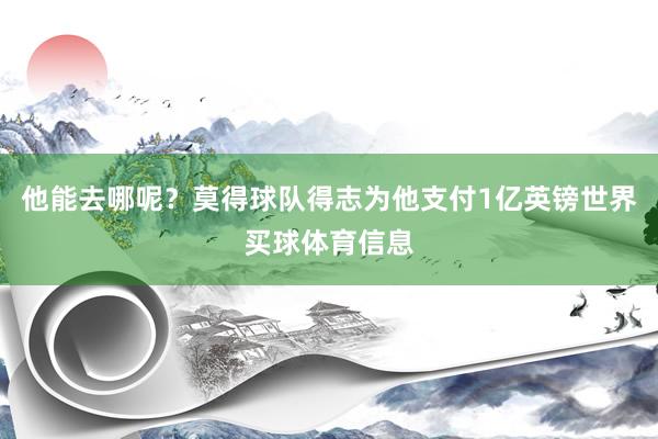 他能去哪呢？莫得球队得志为他支付1亿英镑世界买球体育信息