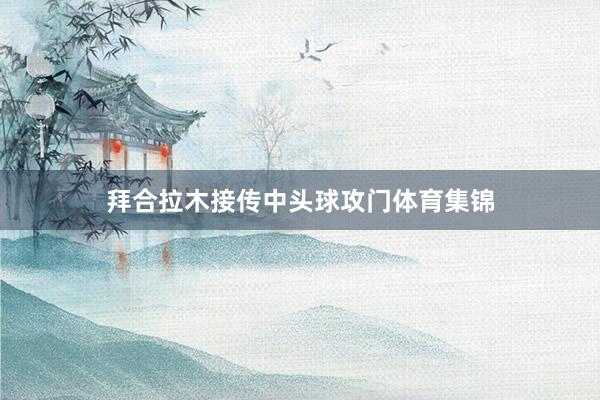 拜合拉木接传中头球攻门体育集锦