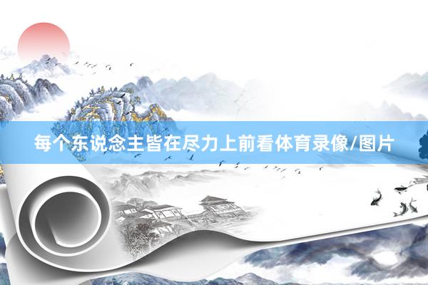 每个东说念主皆在尽力上前看体育录像/图片
