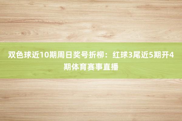 双色球近10期周日奖号折柳：红球3尾近5期开4期体育赛事直播