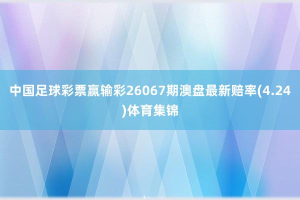 中国足球彩票赢输彩26067期澳盘最新赔率(4.24)体育集锦