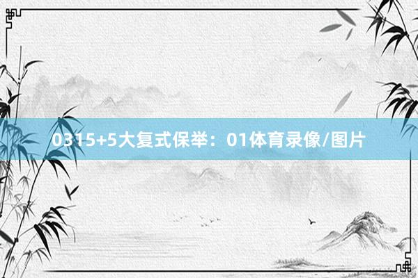 03　　15+5大复式保举：　　01体育录像/图片