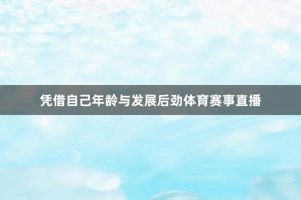 凭借自己年龄与发展后劲体育赛事直播