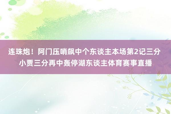 连珠炮！阿门压哨飙中个东谈主本场第2记三分 小贾三分再中轰停湖东谈主体育赛事直播