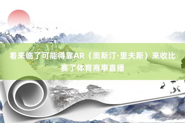 看来临了可能得靠AR（奥斯汀·里夫斯）来收比赛了体育赛事直播