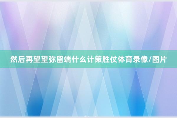然后再望望弥留端什么计策胜仗体育录像/图片