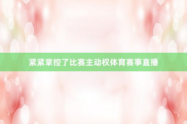 紧紧掌控了比赛主动权体育赛事直播