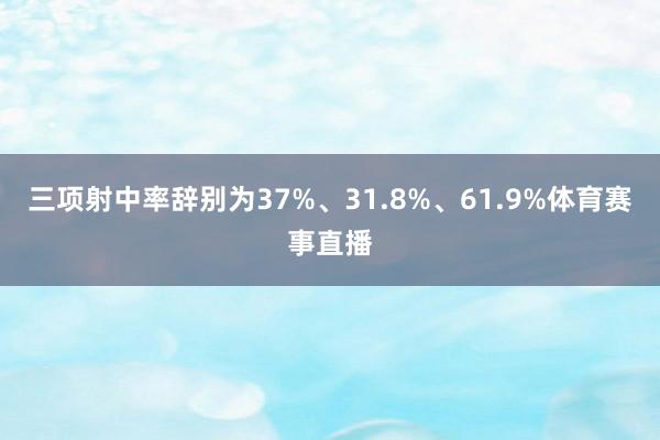 三项射中率辞别为37%、31.8%、61.9%体育赛事直播