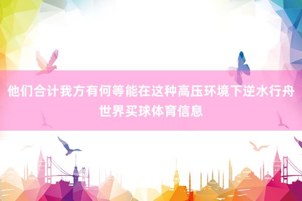 他们合计我方有何等能在这种高压环境下逆水行舟世界买球体育信息
