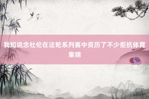 我知说念杜伦在这轮系列赛中资历了不少拒抗体育集锦