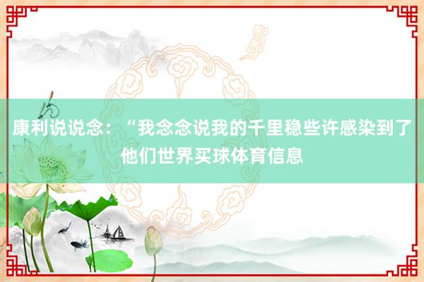 康利说说念：“我念念说我的千里稳些许感染到了他们世界买球体育信息