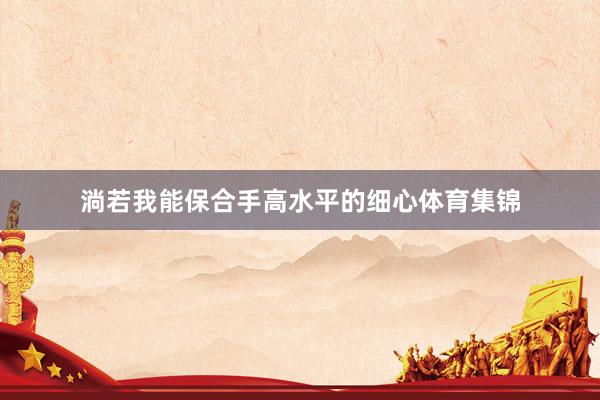 淌若我能保合手高水平的细心体育集锦