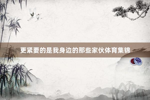 更紧要的是我身边的那些家伙体育集锦